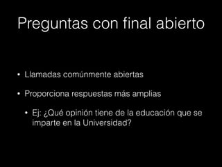 Preguntas con ﬁnal abierto
• Llamadas comúnmente abiertas
• Proporciona respuestas más amplias
• Ej: ¿Qué opinión tiene de la educación que se
imparte en la Universidad?
 