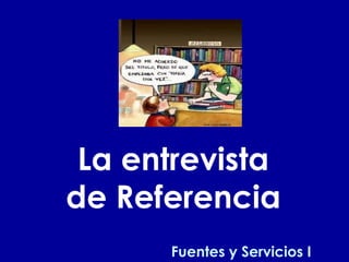 La entrevista
de Referencia
Fuentes y Servicios I
 
