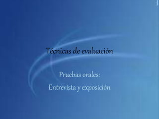 Técnicas de evaluación
Pruebas orales:
Entrevista y exposición
 