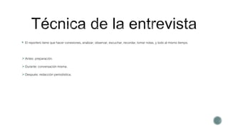  El reportero tiene que hacer conexiones, analizar, observar, escuchar, recordar, tomar notas, y todo al mismo tiempo.
Antes: preparación.
Durante: conversación misma.
Después: redacción periodística.
 