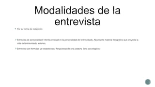  Por su forma de redacción:
Entrevista de personalidad: Interés principal en la personalidad del entrevistado. Abundante material fotográfico que proyecta la
vida del entrevistado, extenso.
Entrevista con formulas ya establecidas: Respuestas de una palabra. (test psicológicos)
 