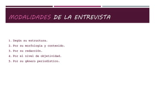 MODALIDADES DE LA ENTREVISTA
1. Según su estructura.
2. Por su morfología y contenido.
3. Por su redacción.
4. Por el nivel de objetividad.
5. Por su género periodístico.
 