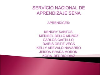 SERVICIO NACIONAL DE
 APRENDIZAJE SENA

      APRENDICES:

     KENDRY SANTOS
  MERIBEL BELLO MUÑOZ
    CARLOS CASTILLO
    DAIRIS ORTIZ VEGA
 KELLY AREVALO NAVARRO
  JEISON PRADA MORON
    KORA BERRIO DIAZ
 