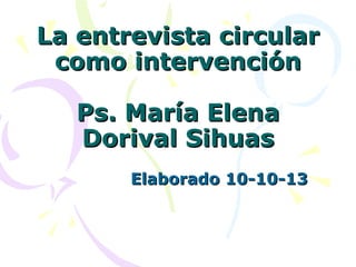 La entrevista circular
como intervención
Ps. María Elena
Dorival Sihuas
Elaborado 10-10-13

 