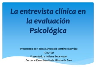 La entrevista clínica en
la evaluación
Psicológica
Presentado por: Tania Esmeralda Martínez Narváez
ID:371331
Presentado a :Milena Betancourt
Corporación universitaria Minuto de Dios
 