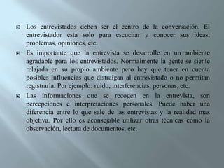 Preguntas sobre acciones: Para saber lo que piensan hacer los entrevistados frente a los problemas. Ejemplo:  ¿Qué planes tiene usted para mejorar la situación familiar? ¿Cómo van a reconstruir sus viviendas? Otro tipo de preguntas es según la amplitud o precisión de las preguntas. Preguntas abiertas: El entrevistado da su opinión  en sus propias palabras. Las posibles respuestas son muy diversas. Ejemplo: ¿Qué piensa usted sobre la violencia intrafamiliar?Preguntas medio – abiertas: El entrevistado puede responder en sus propias palabras pero no da su opinión. Las posibles respuestas son limitadas. Ejemplo: ¿Qué hicieron las mujeres después del desalojo?