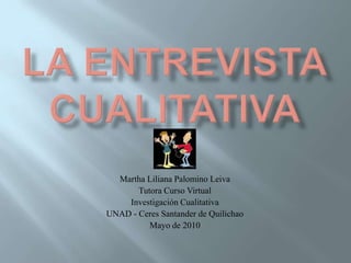 LA ENTREVISTA CUALITATIVA  Martha Liliana Palomino Leiva Tutora Curso Virtual  Investigación Cualitativa UNAD - Ceres Santander de Quilichao  Mayo de 2010 