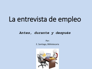 La entrevista de empleo
Antes, durante y después
Por:
E. Santiago, Bibliotecaria
 