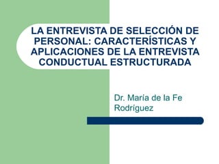 LA ENTREVISTA DE SELECCIÓN DE PERSONAL: CARACTERÍSTICAS Y APLICACIONES DE LA ENTREVISTA CONDUCTUAL ESTRUCTURADA Dr. María de la Fe Rodríguez 