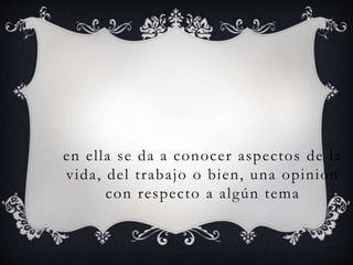 en el la se da a conocer aspectos de la 
vida, del t rabajo o bien, una opinión 
con respecto a algún tema 
 