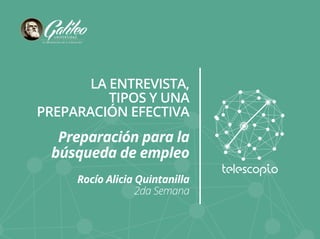 LA ENTREVISTA, 
TIPOS Y UNA 
PREPARACIÓN EFECTIVA 
Preparación para la 
búsqueda de empleo 
Rocío Alicia Quintanilla 
2da Semana 
 