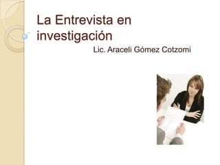 La Entrevista en
investigación
         Lic. Araceli Gómez Cotzomi
 