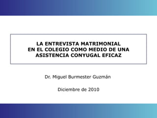 LA ENTREVISTA MATRIMONIAL EN EL COLEGIO COMO MEDIO DE UNA ASISTENCIA CONYUGAL EFICAZ Dr. Miguel Burmester Guzmán  Diciembre de 2010 