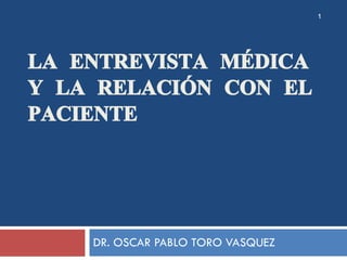 LA ENTREVISTA MÉDICA Y LA RELACIÓN CON EL PACIENTE DR. OSCAR PABLO TORO VASQUEZ 