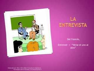LA ENTREVISTA  Del francés,  Entrevoir  =  “Verse el uno al otro” Elaborado por: Mtra. Hercy Báez Cruz para la asignatura, Estrategias para el Estudio y la Comunicación II 