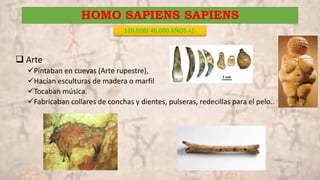 HOMO SAPIENS SAPIENS
120.000/ 40.000 AÑOS +/-
 Arte
Pintaban en cuevas (Arte rupestre),
Hacían esculturas de madera o marfil
Tocaban música.
Fabricaban collares de conchas y dientes, pulseras, redecillas para el pelo..
 