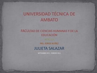 UNIVERSIDAD TÉCNICA DE AMBATO FACULTAD DE CIENCIAS HUMANAS Y DE LA EDUCACIÓN NTIC´S II ING. JORGE NUÑEZ JULIETA SALAZAR SEPTIEMBRE 2011 - FEBRERO 2012 