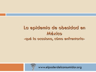 www.elpoderdelconsumidor.org La epidemia de obesidad en México -qué la ocasiona, cómo enfrentarla- 