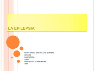 LA EPILEPSIA




       MARIA TERESA CARVAJALINO QUINTERO
       05141030
       FISIOTERAPIA
       SALUD
       UNIVERSIDAD DE SANTANDER
       2013
 