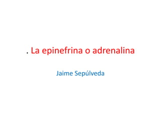 . La epinefrina o adrenalina
Jaime Sepúlveda
 