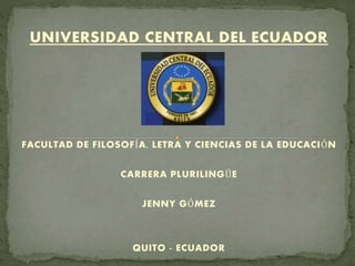 UNIVERSIDAD CENTRAL DEL ECUADOR
FACULTAD DE FILOSOFÍA, LETRA Y CIENCIAS DE LA EDUCACIÓN
CARRERA PLURILINGÜE
JENNY GÓMEZ
QUITO - ECUADOR
 