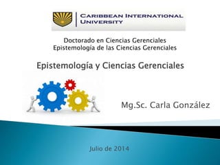 Epistemología y Ciencias Gerenciales
Mg.Sc. Carla González
Doctorado en Ciencias Gerenciales
Epistemología de las Ciencias Gerenciales
Julio de 2014
 
