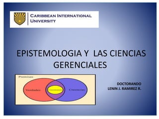 EPISTEMOLOGIA Y LAS CIENCIAS
GERENCIALES
DOCTORANDO
LENIN J. RAMIREZ R.
 