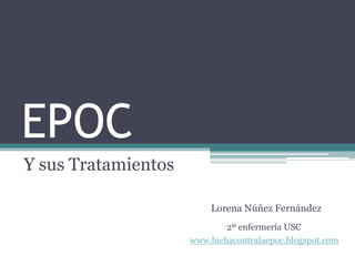 EPOC
Y sus Tratamientos

                         Lorena Núñez Fernández
                             2º enfermería USC
                     www.luchacontralaepoc.blogspot.com
 