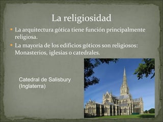 La religiosidad La arquitectura gótica tiene función principalmente religiosa. La mayoría de los edificios góticos son religiosos: Monasterios, iglesias o catedrales. Catedral de Salisbury (Inglaterra)   