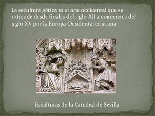 La escultura gótica es el arte occidental que se extiende desde finales del siglo XII a comienzos del siglo XV por la Europa Occidental cristiana Esculturas de la Catedral de Sevilla 