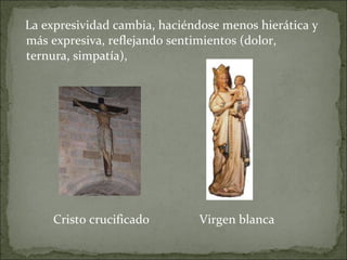La expresividad cambia, haciéndose menos hierática y más expresiva, reflejando sentimientos (dolor, ternura, simpatía), Cristo crucificado  Virgen blanca 