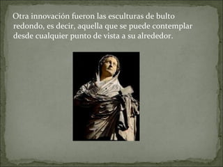 Otra innovación fueron las esculturas de bulto redondo, es decir, aquella que se puede contemplar desde cualquier punto de vista a su alrededor.  