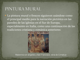 La pintura mural o frescos siguieron usándose como el principal medio para la narración pictórica en las paredes de las iglesias en el Sur de Europa, especialmente en Italia, como una continuación de las tradiciones cristiana y románica anteriores 