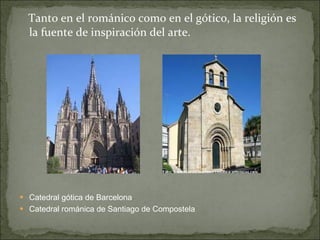 Tanto en el románico como en el gótico, la religión es la fuente de inspiración del arte.  Catedral gótica de Barcelona  Catedral románica de Santiago de Compostela 