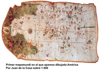 Primer mapamundi en el que aparece dibujada América
Por Juan de la Cosa sobre 1.500
 