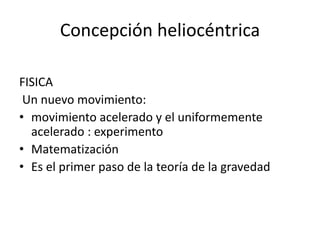 Concepción heliocéntrica
FISICA
Un nuevo movimiento:
• movimiento acelerado y el uniformemente
acelerado : experimento
• Matematización
• Es el primer paso de la teoría de la gravedad
 