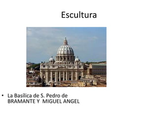 Escultura
• La Basílica de S. Pedro de
BRAMANTE Y MIGUEL ANGEL
 