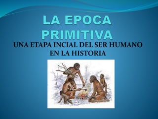 UNA ETAPA INCIAL DEL SER HUMANO
EN LA HISTORIA
 