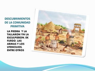 DESCUBRIMIENTOS
DE LA COMUNIDAD
PRIMITIVA
LA PIEDRA Y LA
TALLARON YN LA
ESCULPIERON, EK
FUEGO, LAS
ARMAS Y LOS
UTENCILIOS,
ENTRE OTROS
 