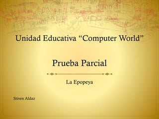 Unidad Educativa “Computer World”
Prueba Parcial
La Epopeya
Stiven Aldaz
 