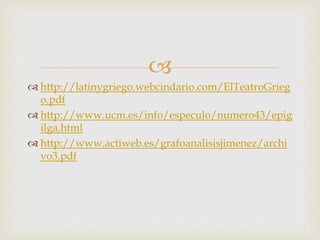  
 http://latinygriego.webcindario.com/ElTeatroGrieg 
o.pdf 
 http://www.ucm.es/info/especulo/numero43/epig 
ilga.html 
 http://www.actiweb.es/grafoanalisisjimenez/archi 
vo3.pdf 
