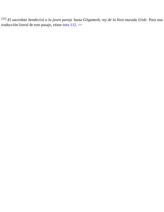 [33] El sacerdote bendecirá a la joven pareja hasta Gilgamesh, rey de la bien murada Uruk: Para una 
traducción literal de este pasaje, véase nota 112. << 
 