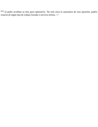 [92] al padre arrebata su hijo para aplastarlo: No está clara la naturaleza de esta opresión; podría 
tratarse de algún tipo de trabajo forzado o servicio militar. << 
 