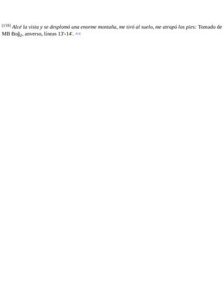 [159] Alcé la vista y se desplomó una enorme montaña, me tiró al suelo, me atrapó los pies: Tomado de 
MB Boğ2, anverso, líneas 13'-14'. << 
 