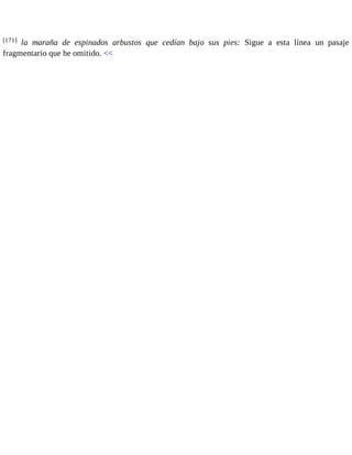[171] la maraña de espinados arbustos que cedían bajo sus pies: Sigue a esta línea un pasaje 
fragmentario que he omitido. << 
 