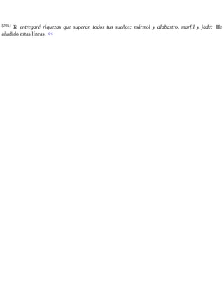 [205] Te entregaré riquezas que superan todos tus sueños: mármol y alabastro, marfil y jade: He 
añadido estas líneas. << 
 