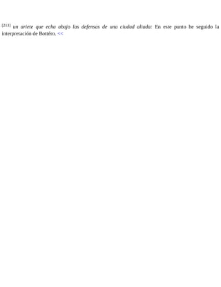 [213] un ariete que echa abajo las defensas de una ciudad aliada: En este punto he seguido la 
interpretación de Bottéro. << 
 