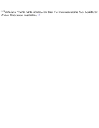 [215] Deja que te recuerde cuánto sufrieron, cómo todos ellos encontraron amargo final: Literalmente, 
«Vamos, déjame contar tus amantes». << 
 