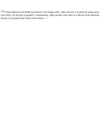 [228] Uruk padecerá una hambruna durante siete largos años. ¿Has provisto a la gente de grano para 
siete años y de forraje al ganado?: Literalmente, «Que durante siete años la viuda de Uruk almacene 
forraje, [y el granjero de Uruk] cultive heno». << 
 