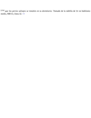 [250] que los perros salvajes se instalen en tu dormitorio: Tomado de la tablilla de Ur en babilonio 
medio, MB Ur, línea 32. << 
 